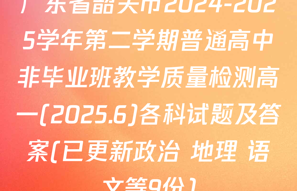 广东省韶关市2024-2025学年第二学期普通高中非毕业班教学质量检测高一(2025.6)各科试题及答案(已更新政治 地理 语文等9份)