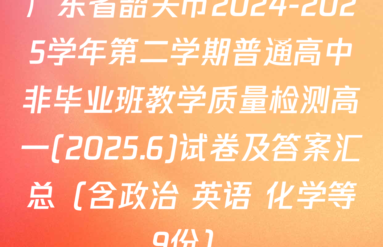 广东省韶关市2024-2025学年第二学期普通高中非毕业班教学质量检测高一(2025.6)试卷及答案汇总（含政治 英语 化学等9份）