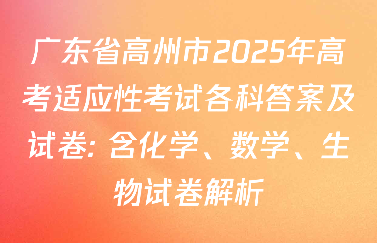 广东省高州市2025年高考适应性考试各科答案及试卷: 含化学、数学、生物试卷解析