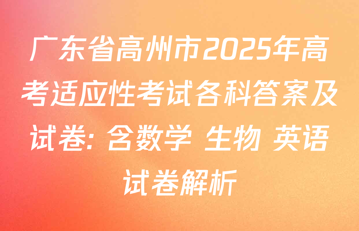 广东省高州市2025年高考适应性考试各科答案及试卷: 含数学 生物 英语试卷解析