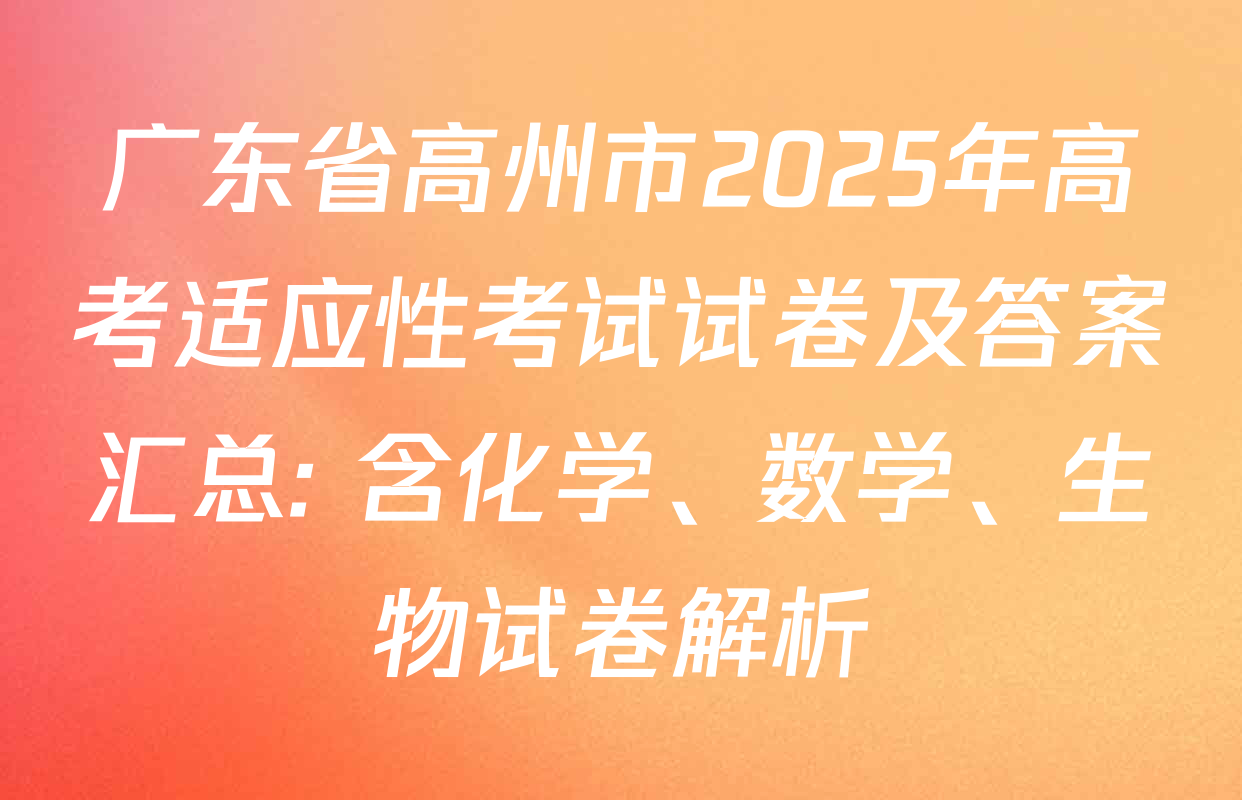 广东省高州市2025年高考适应性考试试卷及答案汇总: 含化学、数学、生物试卷解析