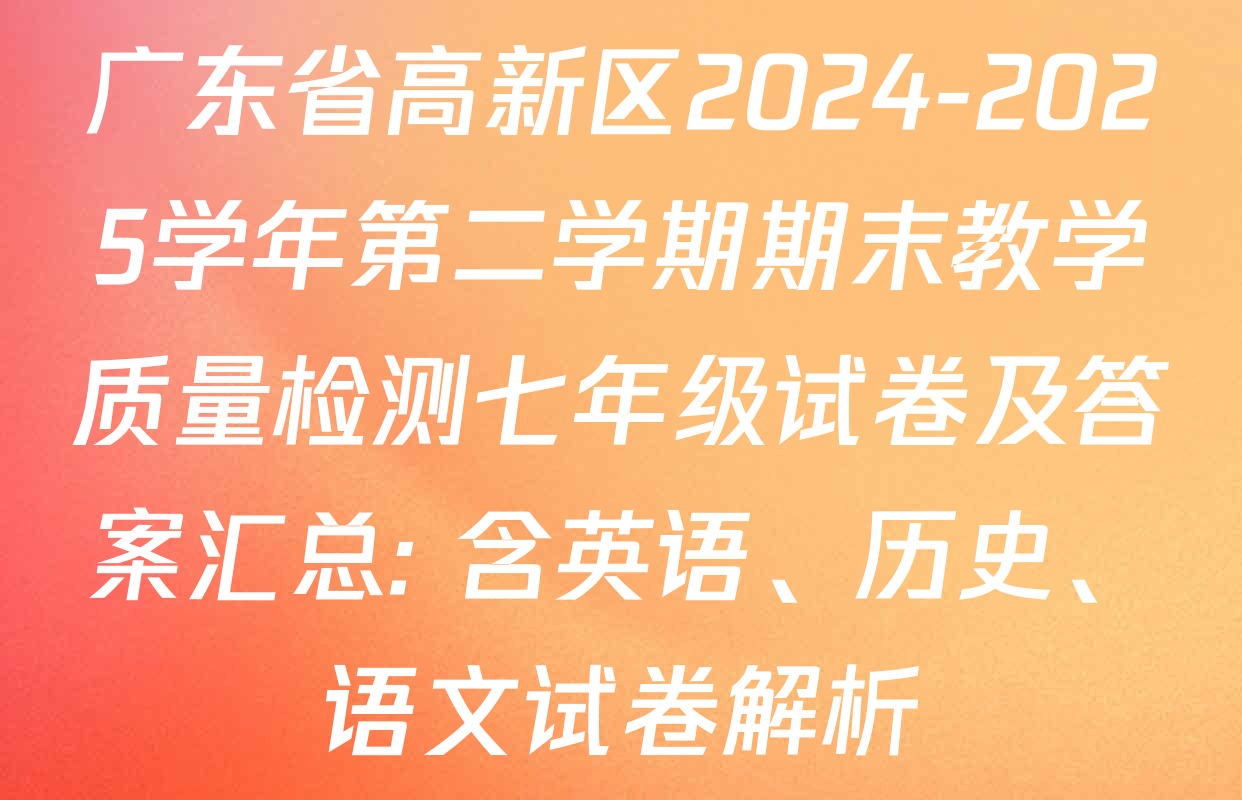 广东省高新区2024-2025学年第二学期期末教学质量检测七年级试卷及答案汇总: 含英语、历史、语文试卷解析