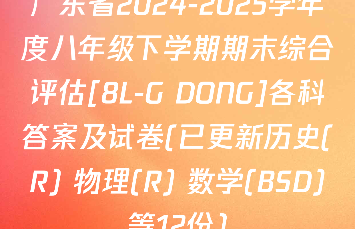 广东省2024-2025学年度八年级下学期期末综合评估[8L-G DONG]各科答案及试卷(已更新历史(R) 物理(R) 数学(BSD)等12份)