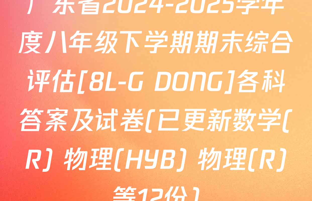 广东省2024-2025学年度八年级下学期期末综合评估[8L-G DONG]各科答案及试卷(已更新数学(R) 物理(HYB) 物理(R)等12份)