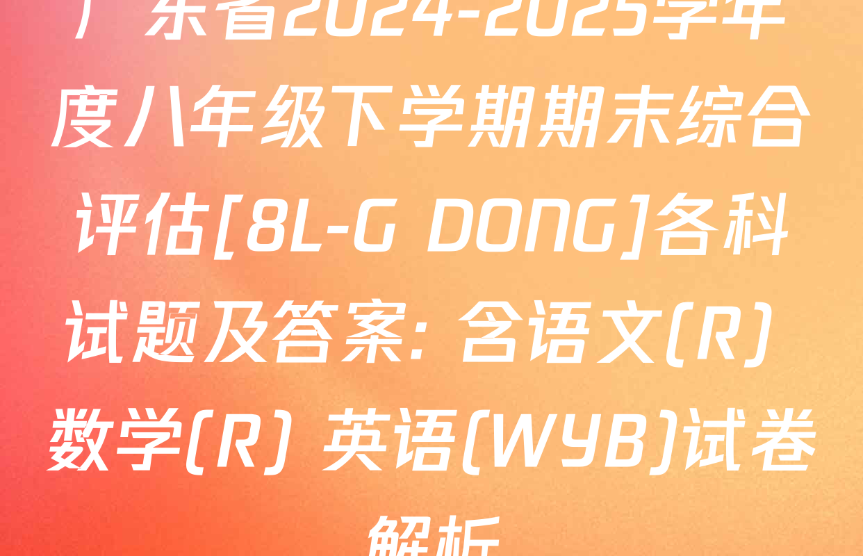 广东省2024-2025学年度八年级下学期期末综合评估[8L-G DONG]各科试题及答案: 含语文(R) 数学(R) 英语(WYB)试卷解析