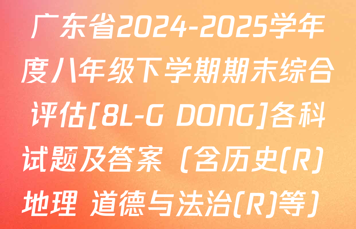 广东省2024-2025学年度八年级下学期期末综合评估[8L-G DONG]各科试题及答案（含历史(R) 地理 道德与法治(R)等）