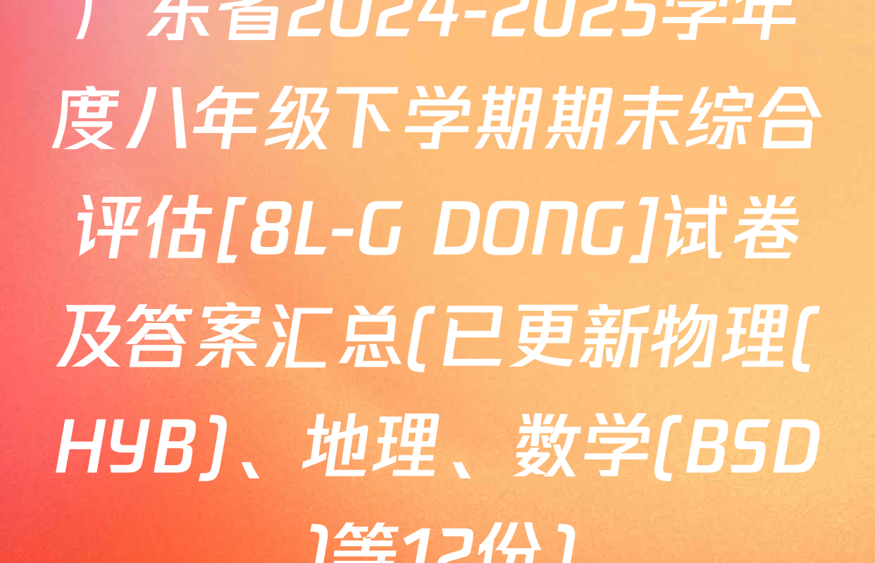 广东省2024-2025学年度八年级下学期期末综合评估[8L-G DONG]试卷及答案汇总(已更新物理(HYB)、地理、数学(BSD)等12份)