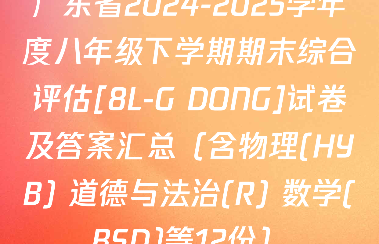 广东省2024-2025学年度八年级下学期期末综合评估[8L-G DONG]试卷及答案汇总（含物理(HYB) 道德与法治(R) 数学(BSD)等12份）