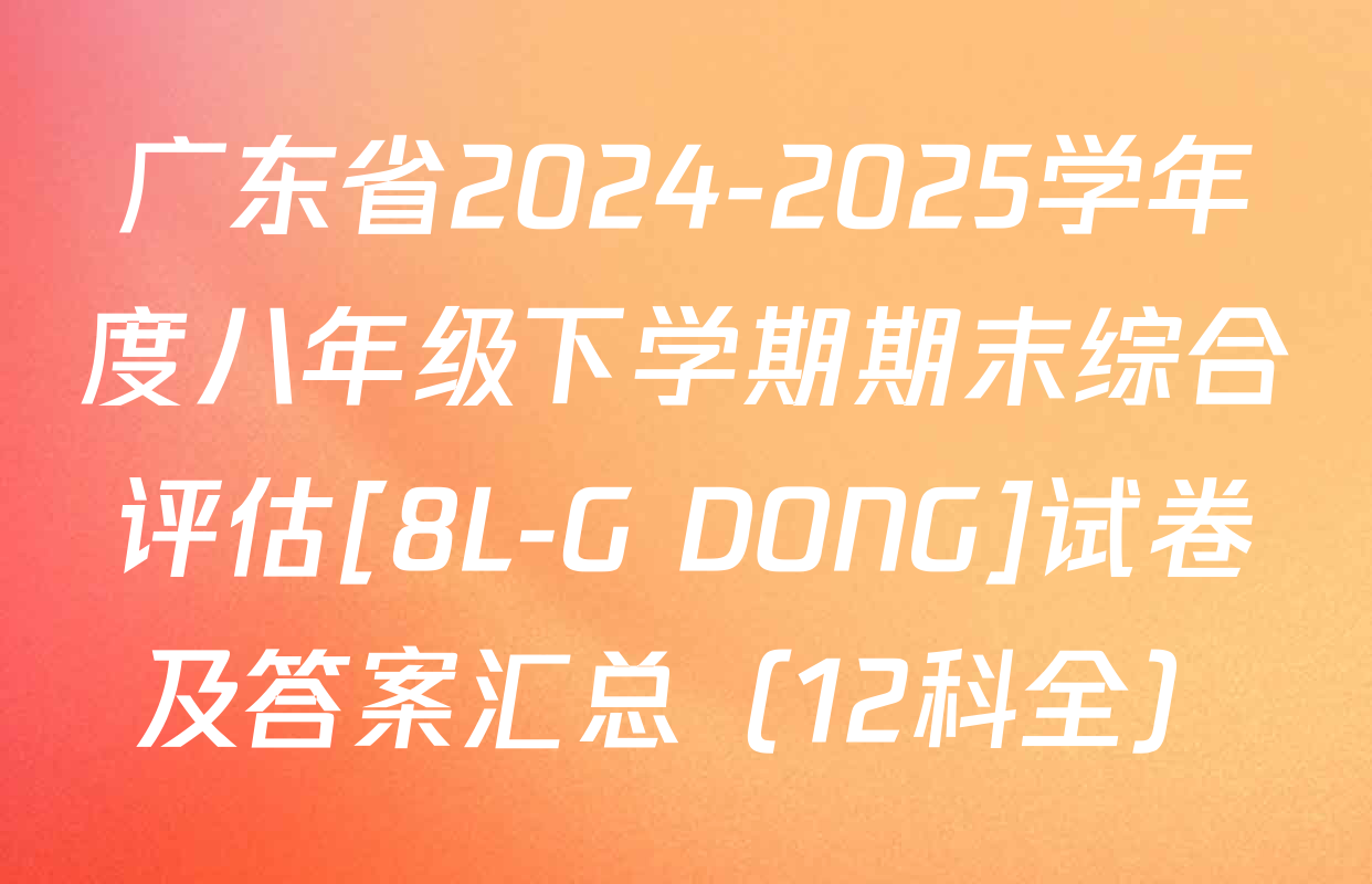 广东省2024-2025学年度八年级下学期期末综合评估[8L-G DONG]试卷及答案汇总（12科全）