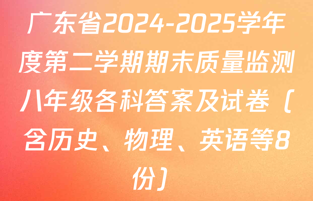 广东省2024-2025学年度第二学期期末质量监测八年级各科答案及试卷（含历史、物理、英语等8份）