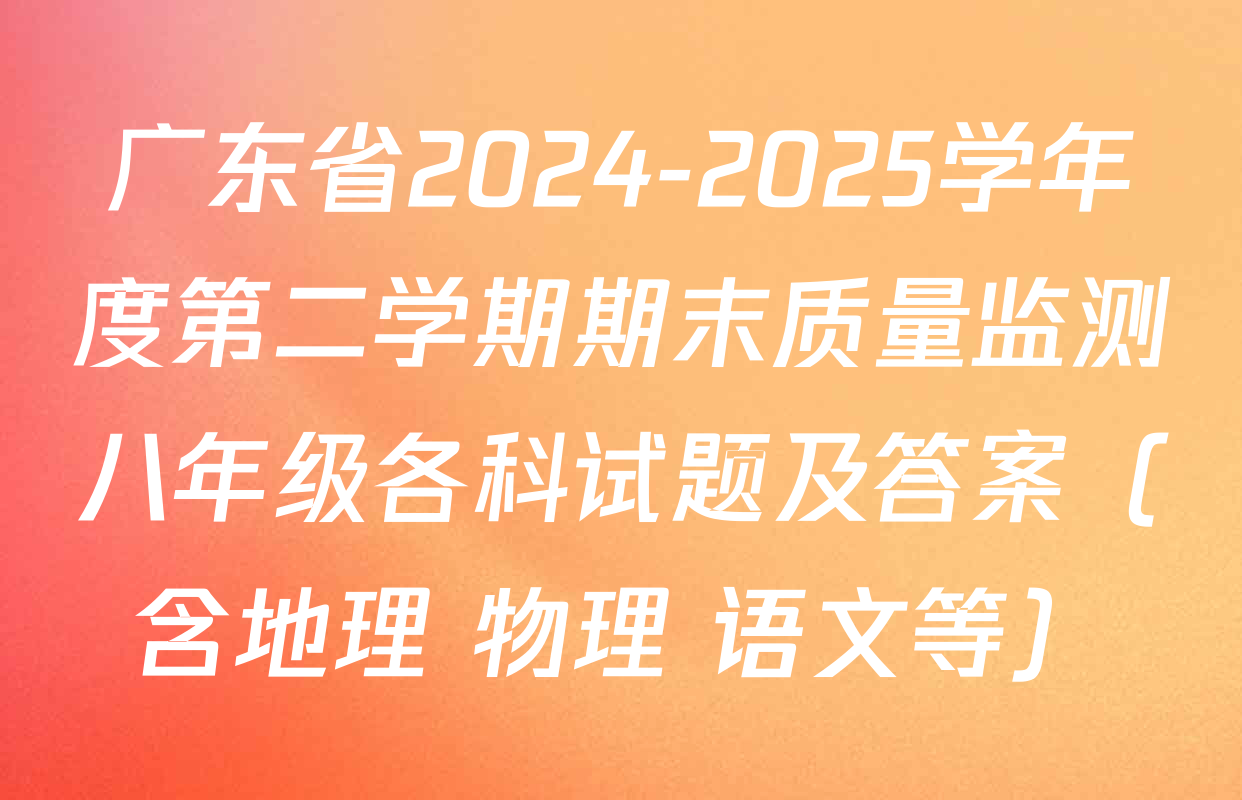 广东省2024-2025学年度第二学期期末质量监测八年级各科试题及答案（含地理 物理 语文等）