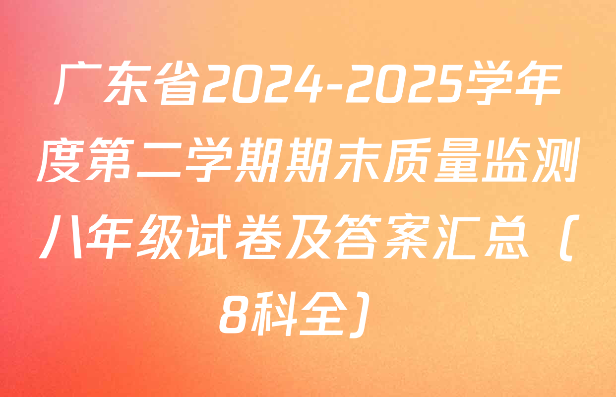 广东省2024-2025学年度第二学期期末质量监测八年级试卷及答案汇总（8科全）