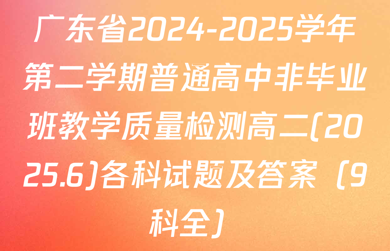 广东省2024-2025学年第二学期普通高中非毕业班教学质量检测高二(2025.6)各科试题及答案（9科全）