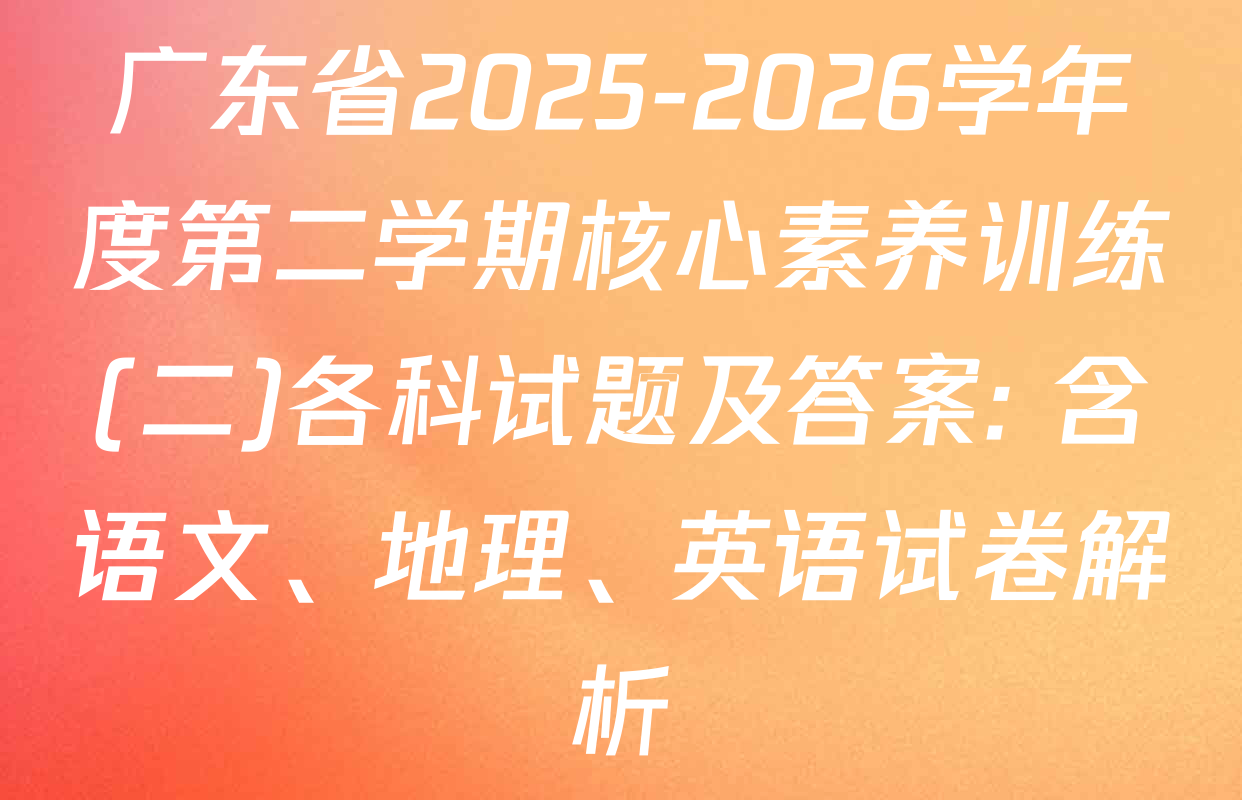 广东省2025-2026学年度第二学期核心素养训练(二)各科试题及答案: 含语文、地理、英语试卷解析