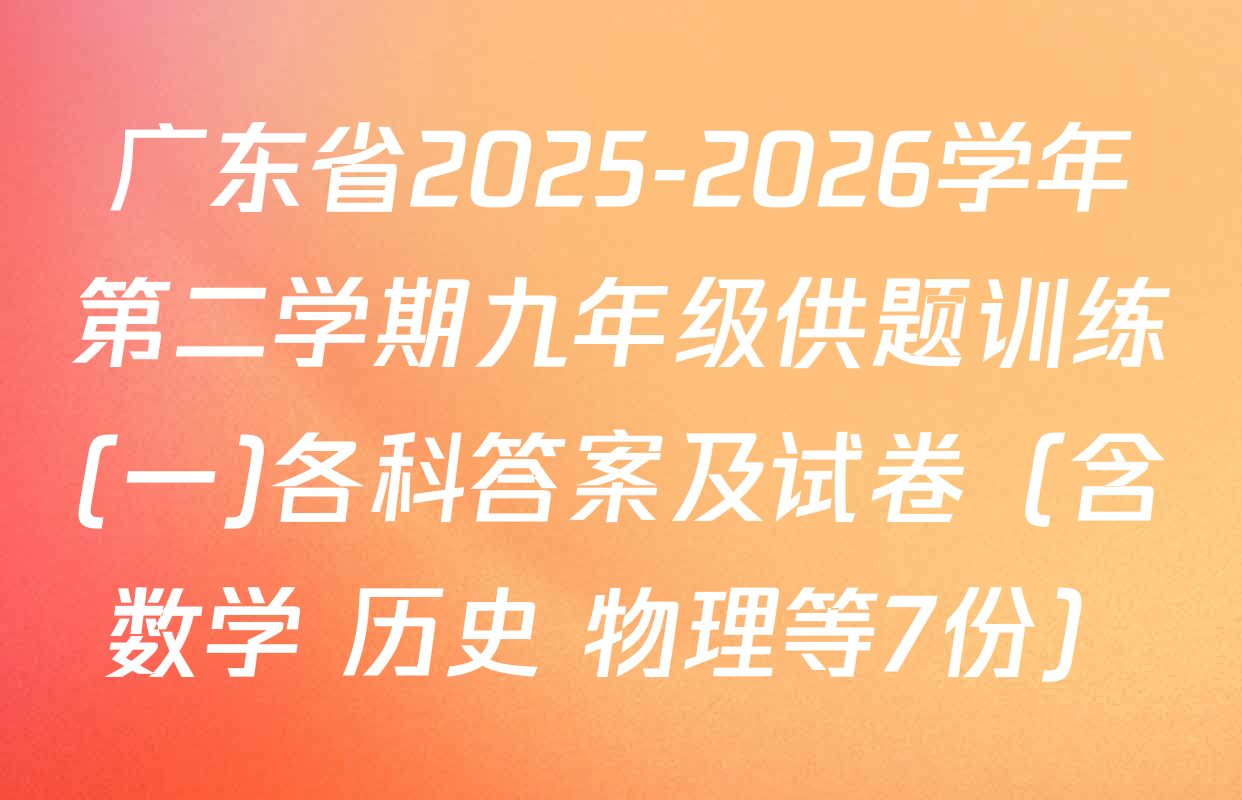 广东省2025-2026学年第二学期九年级供题训练(一)各科答案及试卷（含数学 历史 物理等7份）