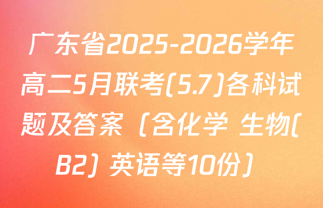 广东省2025-2026学年高二5月联考(5.7)各科试题及答案（含化学 生物(B2) 英语等10份）
