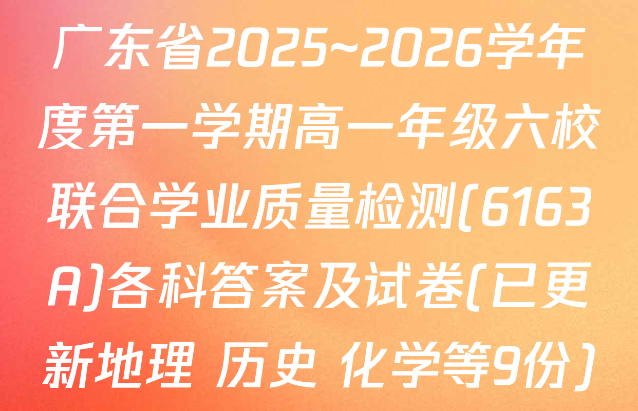 广东省2025~2026学年度第一学期高一年级六校联合学业质量检测(6163A)各科答案及试卷(已更新地理 历史 化学等9份)