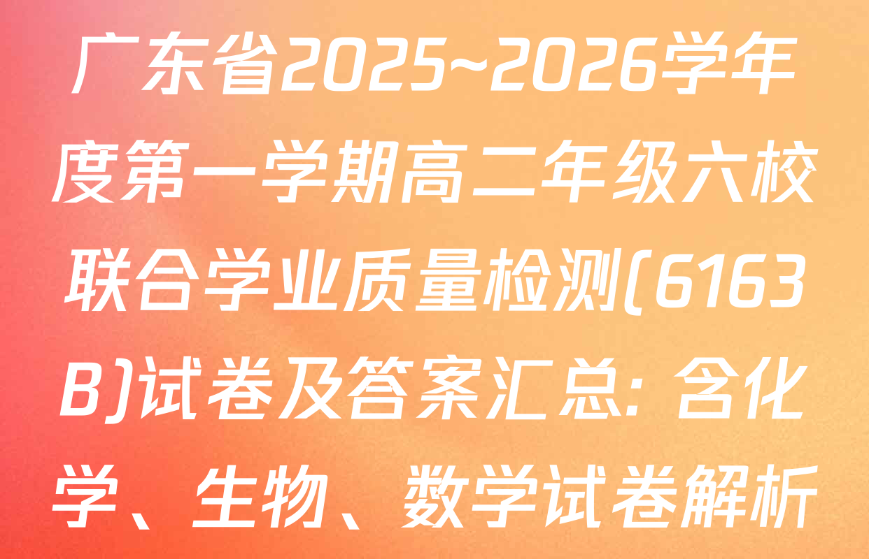广东省2025~2026学年度第一学期高二年级六校联合学业质量检测(6163B)试卷及答案汇总: 含化学、生物、数学试卷解析