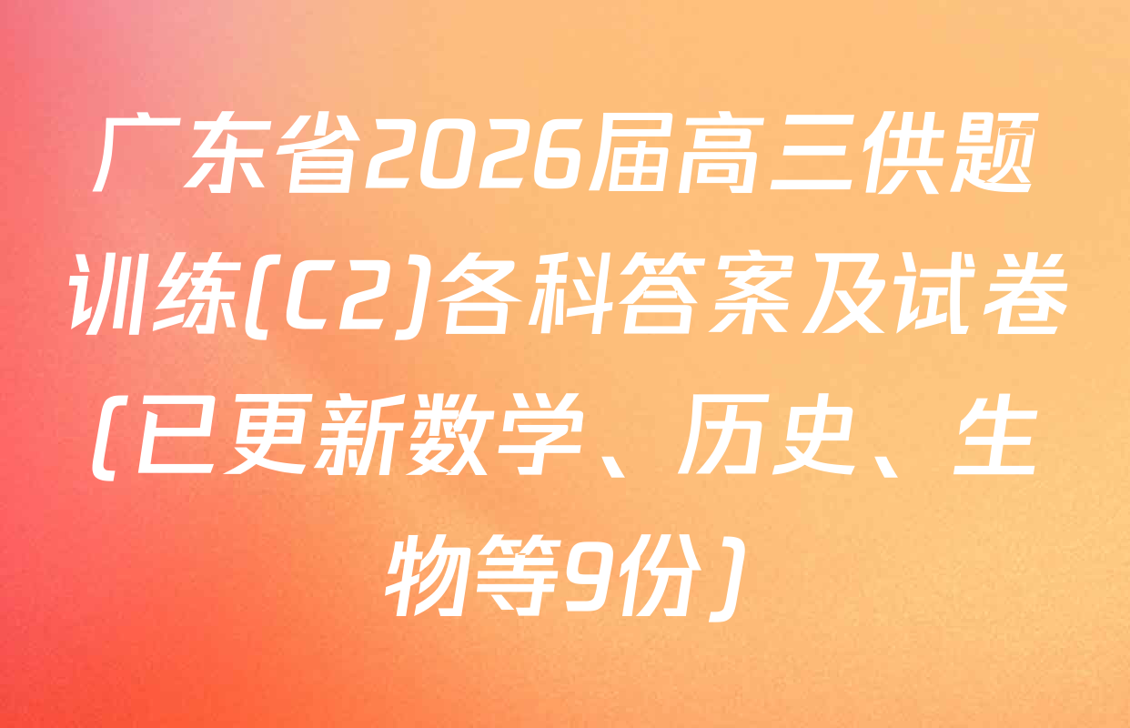 广东省2026届高三供题训练(C2)各科答案及试卷(已更新数学、历史、生物等9份)