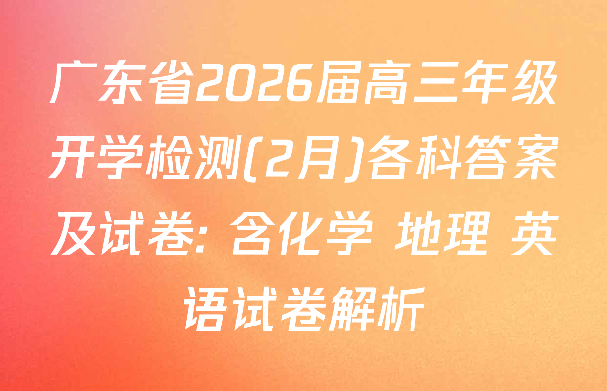 广东省2026届高三年级开学检测(2月)各科答案及试卷: 含化学 地理 英语试卷解析