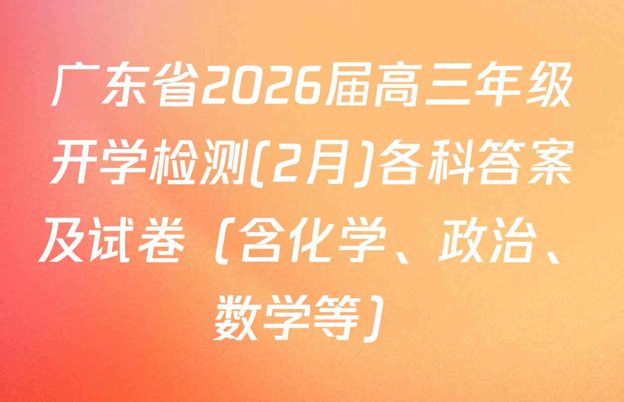 广东省2026届高三年级开学检测(2月)各科答案及试卷（含化学、政治、数学等）