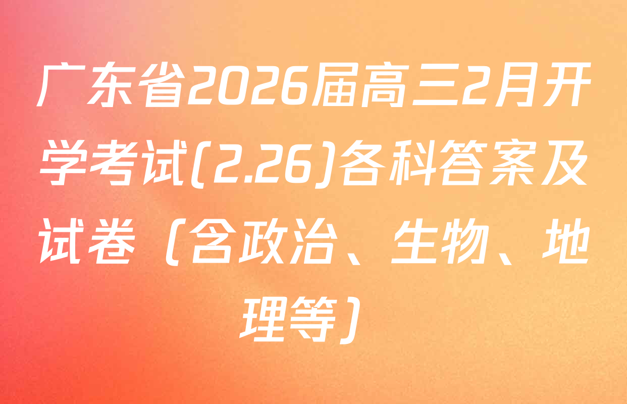 广东省2026届高三2月开学考试(2.26)各科答案及试卷（含政治、生物、地理等）
