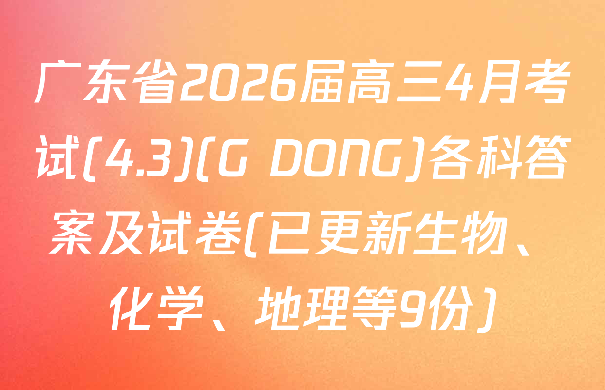 广东省2026届高三4月考试(4.3)(G DONG)各科答案及试卷(已更新生物、化学、地理等9份)