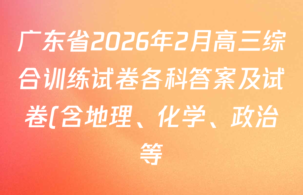 广东省2026年2月高三综合训练试卷各科答案及试卷(含地理、化学、政治等) 广东省2026年2月高三综合训练试卷各科答案及试卷(含地理、化学、政治等)