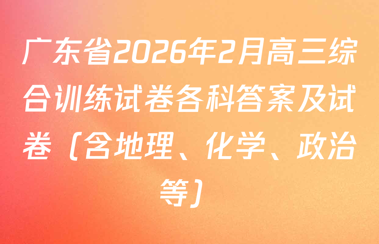 广东省2026年2月高三综合训练试卷各科答案及试卷（含地理、化学、政治等）