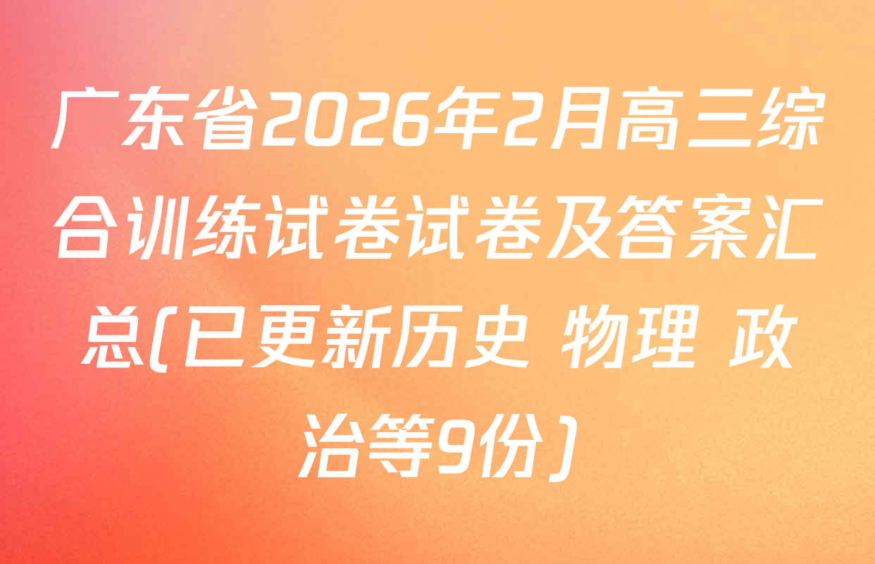 广东省2026年2月高三综合训练试卷试卷及答案汇总(已更新历史 物理 政治等9份)