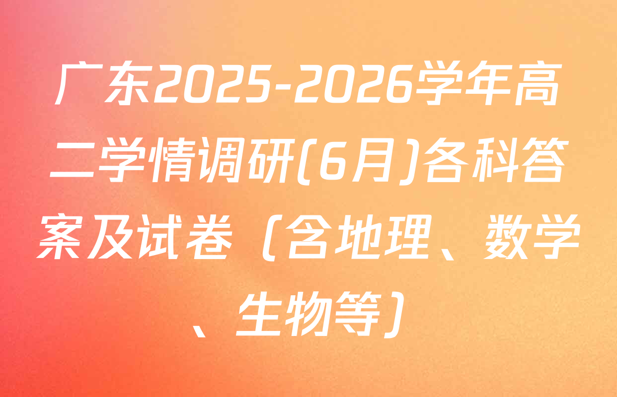 广东2025-2026学年高二学情调研(6月)各科答案及试卷（含地理、数学、生物等）
