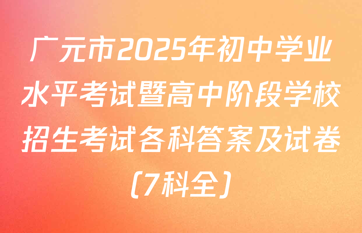 广元市2025年初中学业水平考试暨高中阶段学校招生考试各科答案及试卷（7科全）