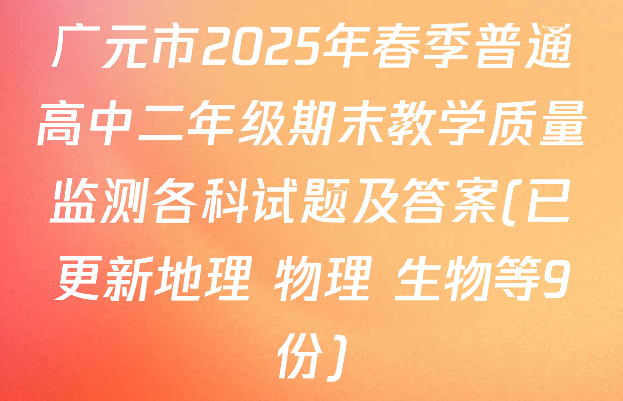 广元市2025年春季普通高中二年级期末教学质量监测各科试题及答案(已更新地理 物理 生物等9份)