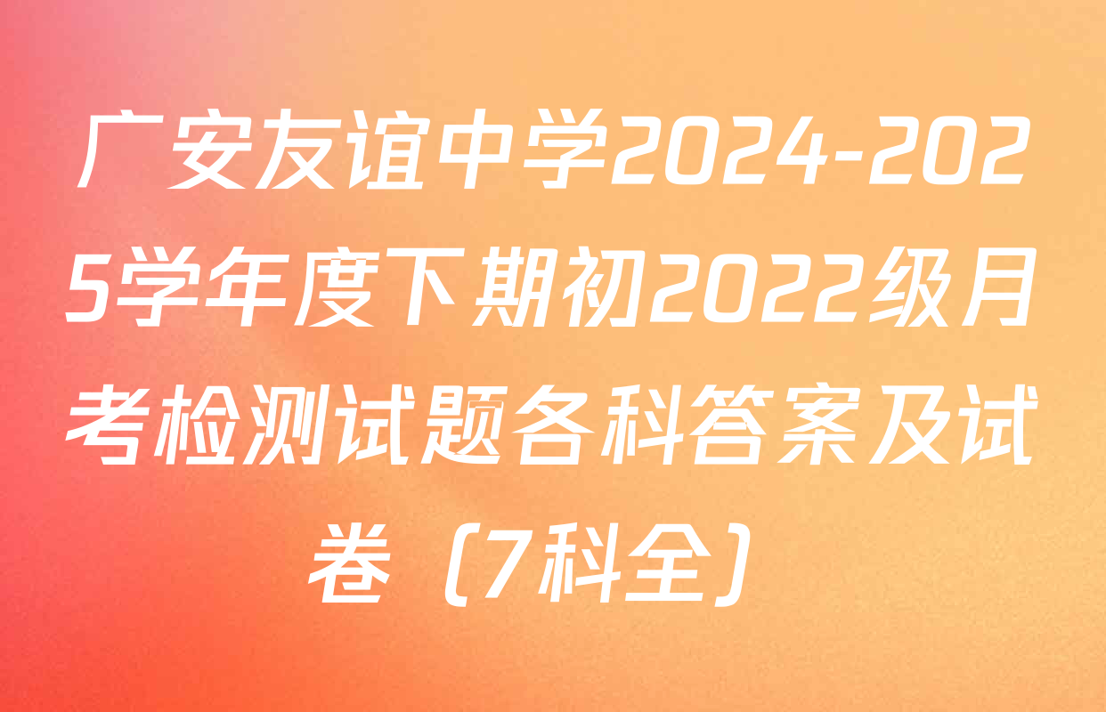 广安友谊中学2024-2025学年度下期初2022级月考检测试题各科答案及试卷（7科全）