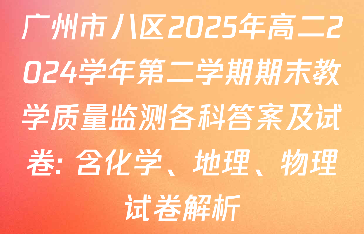 广州市八区2025年高二2024学年第二学期期末教学质量监测各科答案及试卷: 含化学、地理、物理试卷解析