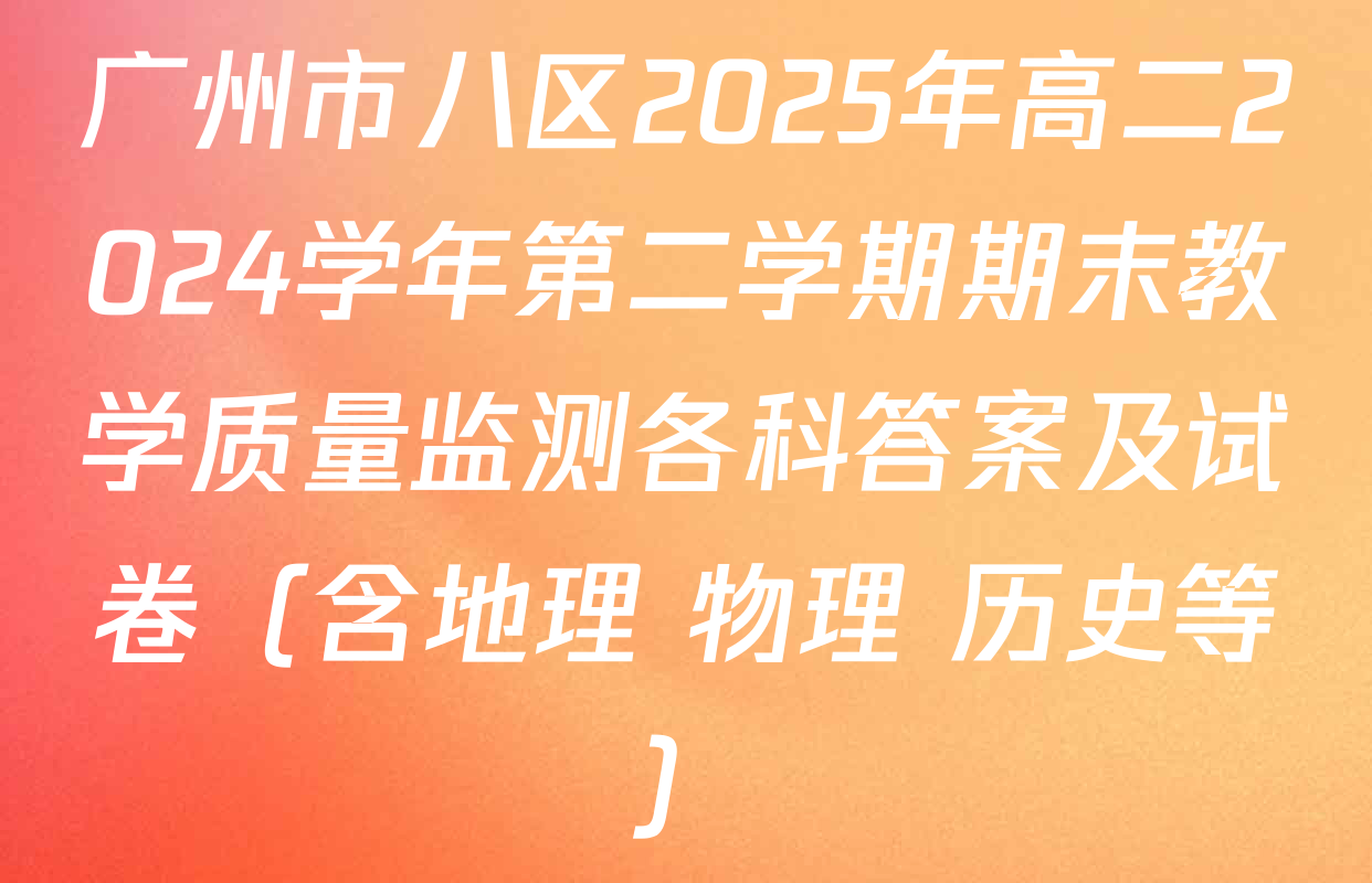 广州市八区2025年高二2024学年第二学期期末教学质量监测各科答案及试卷（含地理 物理 历史等）