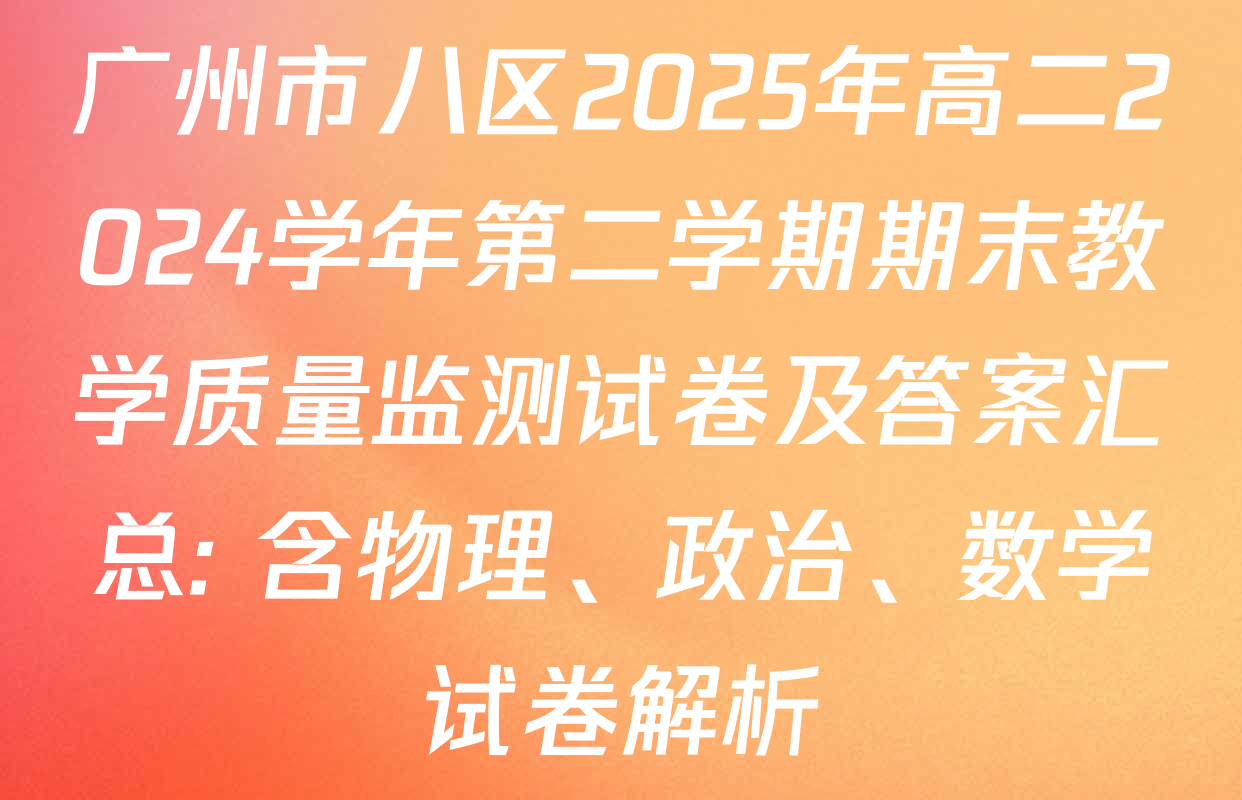 广州市八区2025年高二2024学年第二学期期末教学质量监测试卷及答案汇总: 含物理、政治、数学试卷解析