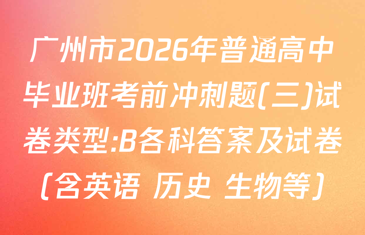 广州市2026年普通高中毕业班考前冲刺题(三)试卷类型:B各科答案及试卷（含英语 历史 生物等）