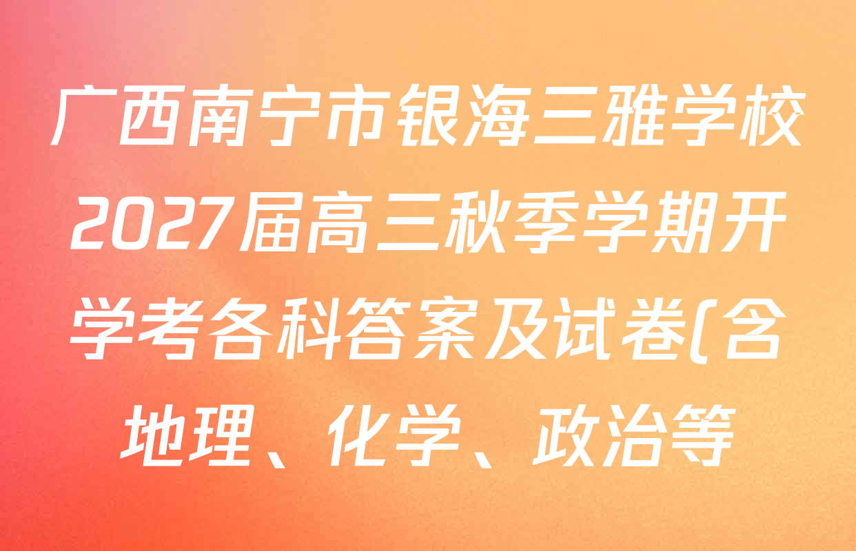广西南宁市银海三雅学校2027届高三秋季学期开学考各科答案及试卷(含地理、化学、政治等) 广西南宁市银海三雅学校2027届高三秋季学期开学考各科答案及试卷(含地理、化学、政治等)