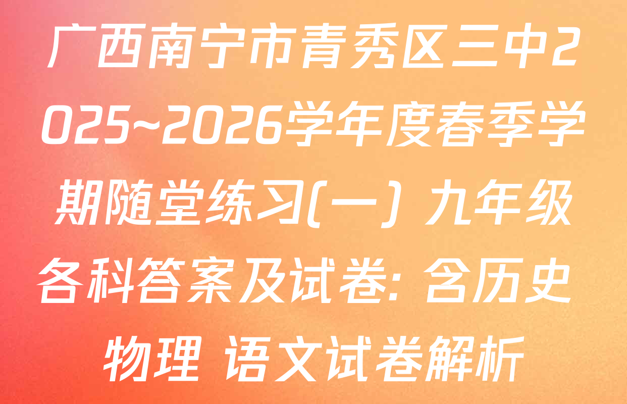 广西南宁市青秀区三中2025~2026学年度春季学期随堂练习(一) 九年级各科答案及试卷: 含历史 物理 语文试卷解析