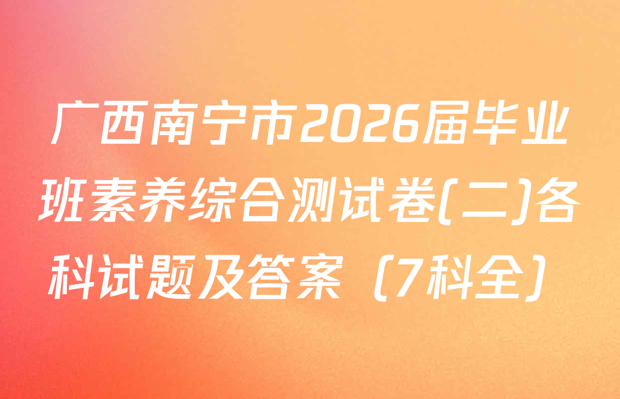 广西南宁市2026届毕业班素养综合测试卷(二)各科试题及答案（7科全）