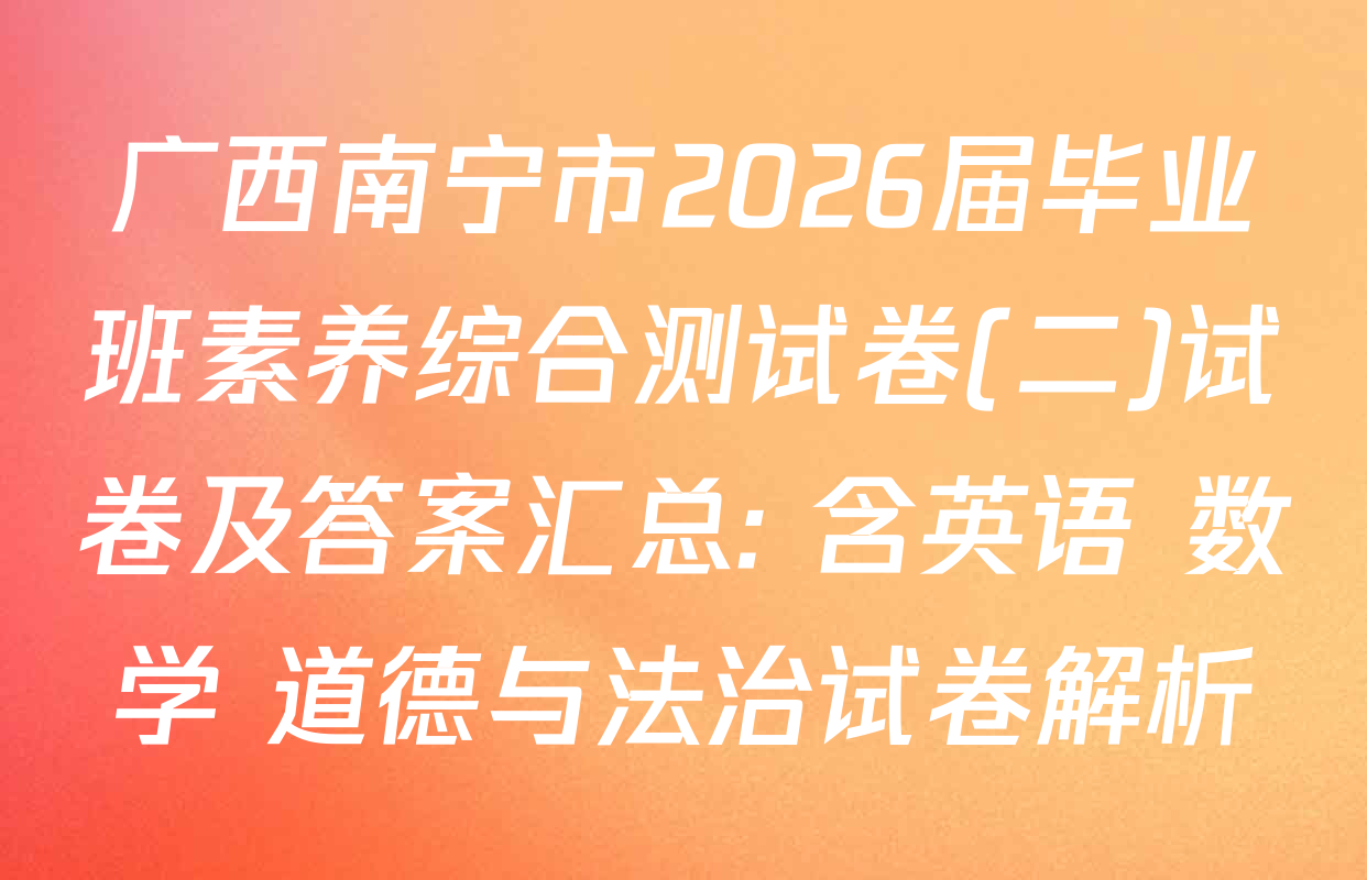 广西南宁市2026届毕业班素养综合测试卷(二)试卷及答案汇总: 含英语 数学 道德与法治试卷解析