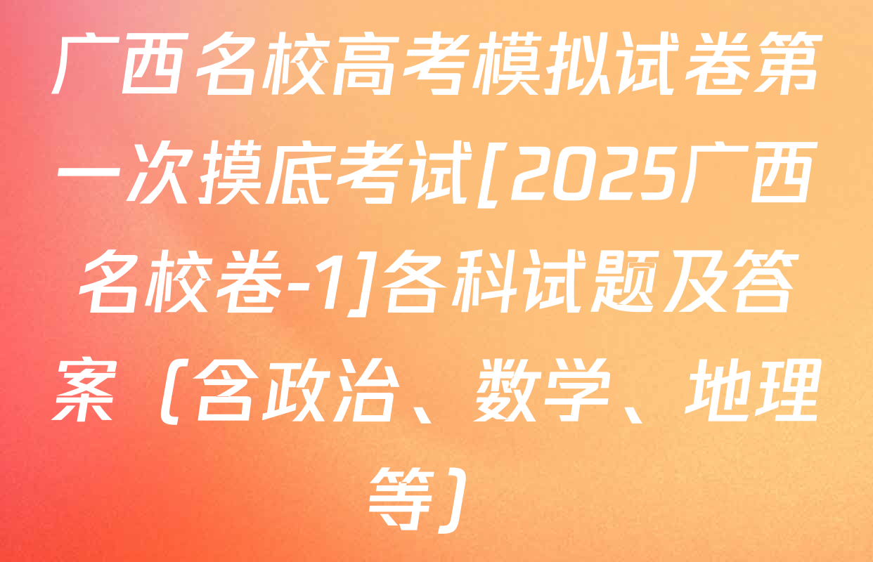 广西名校高考模拟试卷第一次摸底考试[2025广西名校卷-1]各科试题及答案（含政治、数学、地理等）