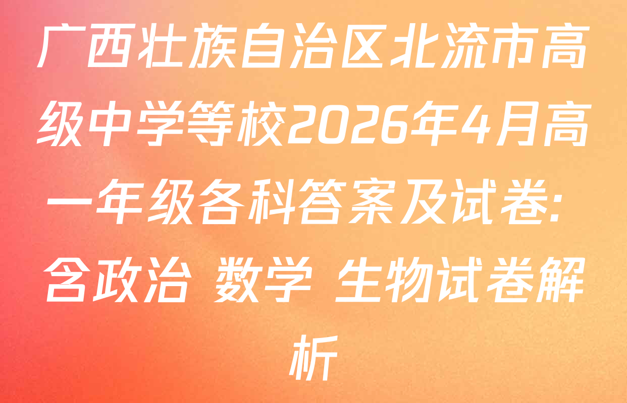 广西壮族自治区北流市高级中学等校2026年4月高一年级各科答案及试卷: 含政治 数学 生物试卷解析