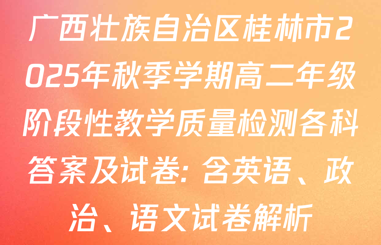 广西壮族自治区桂林市2025年秋季学期高二年级阶段性教学质量检测各科答案及试卷: 含英语、政治、语文试卷解析