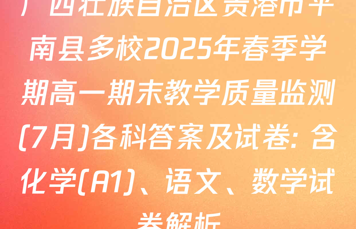 广西壮族自治区贵港市平南县多校2025年春季学期高一期末教学质量监测(7月)各科答案及试卷: 含化学(A1)、语文、数学试卷解析