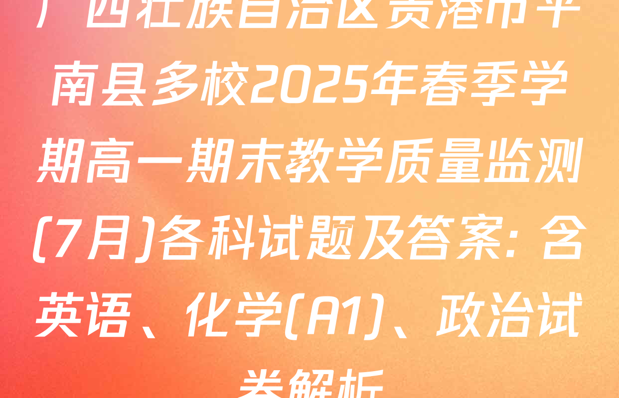 广西壮族自治区贵港市平南县多校2025年春季学期高一期末教学质量监测(7月)各科试题及答案: 含英语、化学(A1)、政治试卷解析