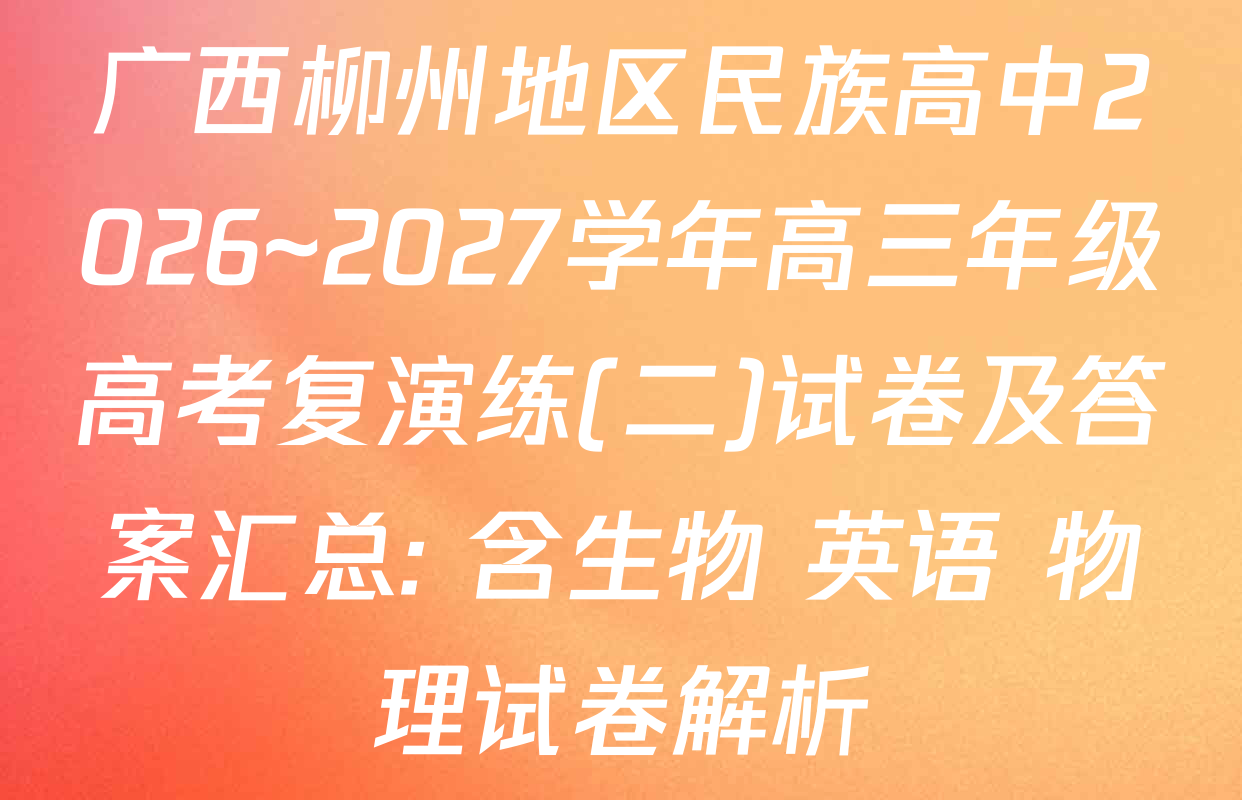 广西柳州地区民族高中2026~2027学年高三年级高考复演练(二)试卷及答案汇总: 含生物 英语 物理试卷解析