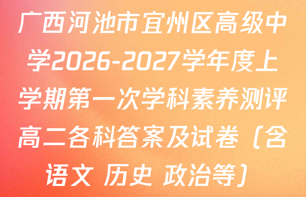广西河池市宜州区高级中学2026-2027学年度上学期第一次学科素养测评高二各科答案及试卷（含语文 历史 政治等）