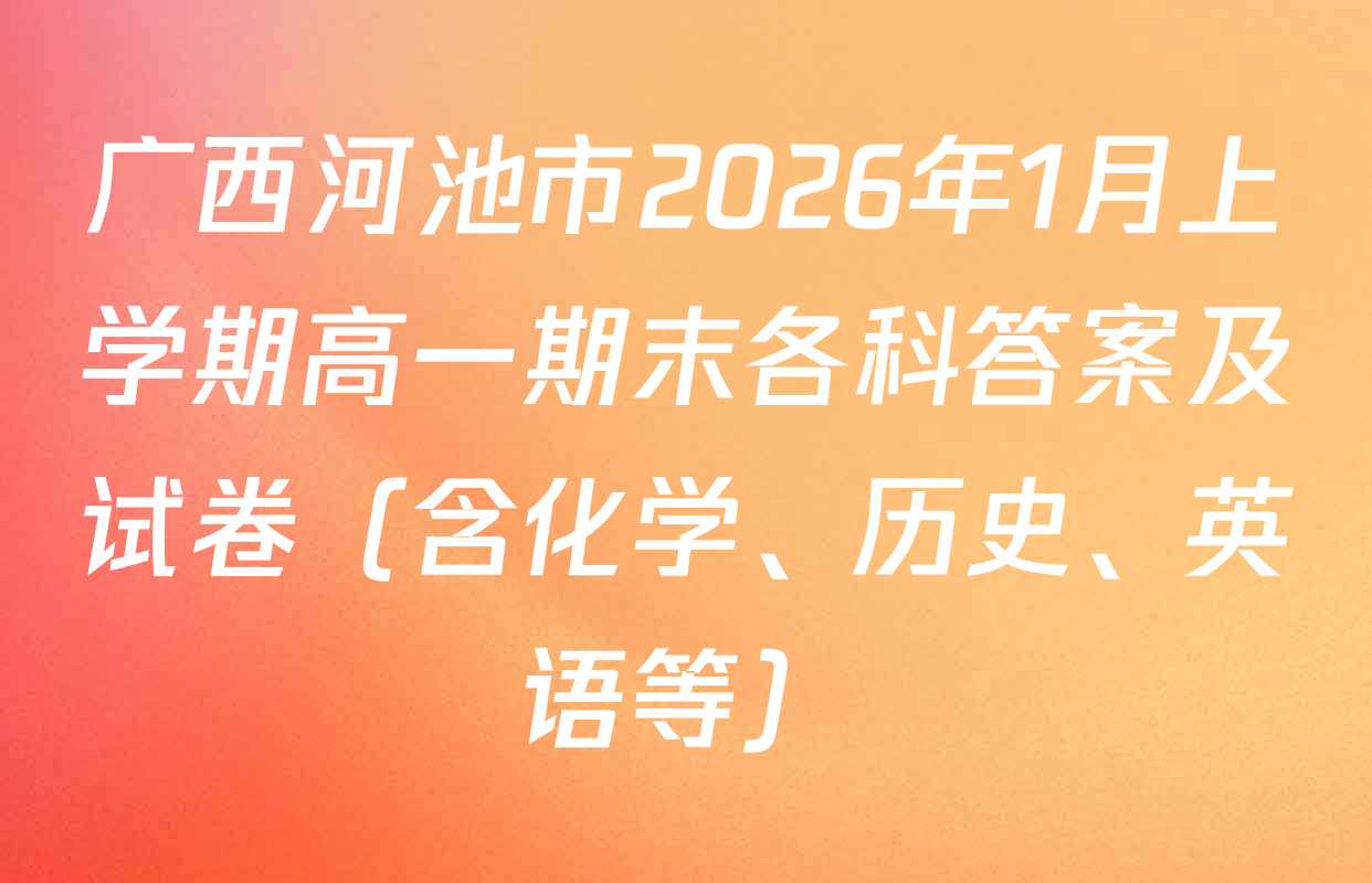 广西河池市2026年1月上学期高一期末各科答案及试卷（含化学、历史、英语等）